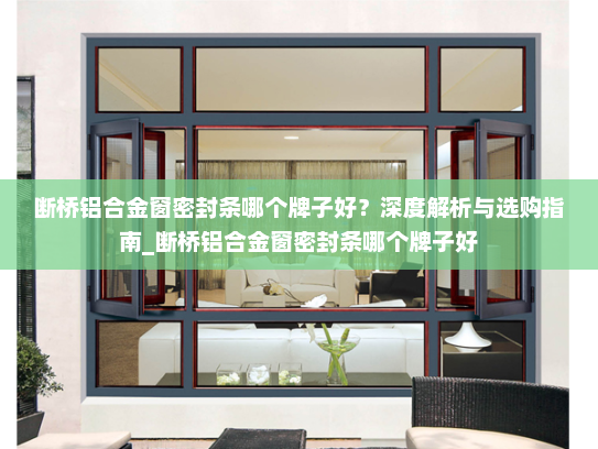断桥铝合金窗密封条哪个牌子好？深度解析与选购指南_断桥铝合金窗密封条哪个牌子好