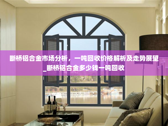 断桥铝合金市场分析，一吨回收价格解析及走势展望_断桥铝合金多少钱一吨回收