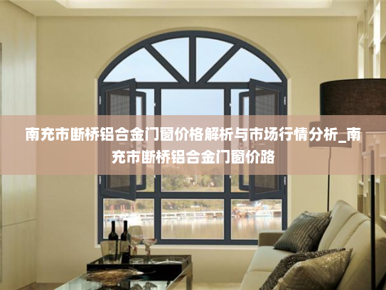 南充市断桥铝合金门窗价格解析与市场行情分析_南充市断桥铝合金门窗价路