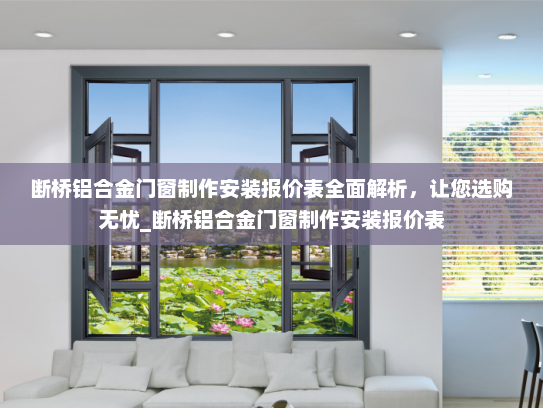 断桥铝合金门窗制作安装报价表全面解析，让您选购无忧_断桥铝合金门窗制作安装报价表