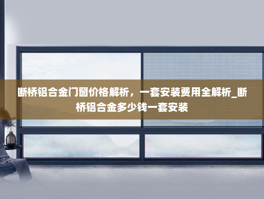 断桥铝合金门窗价格解析，一套安装费用全解析_断桥铝合金多少钱一套安装