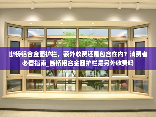 断桥铝合金窗护栏，额外收费还是包含在内？消费者必看指南_断桥铝合金窗护栏是另外收费吗