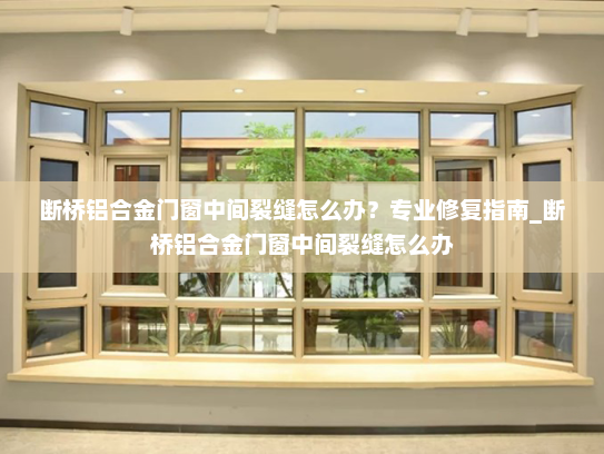 断桥铝合金门窗中间裂缝怎么办？专业修复指南_断桥铝合金门窗中间裂缝怎么办