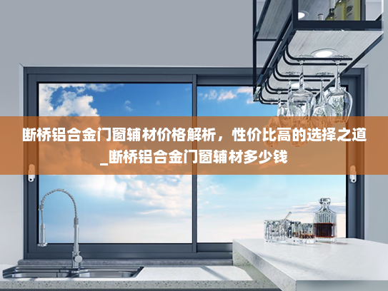 断桥铝合金门窗辅材价格解析，性价比高的选择之道_断桥铝合金门窗辅材多少钱