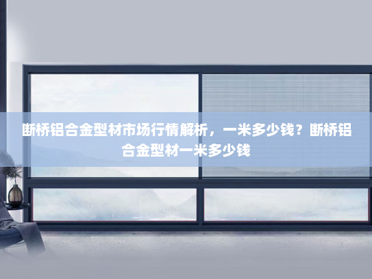 断桥铝合金型材市场行情解析，一米多少钱？断桥铝合金型材一米多少钱