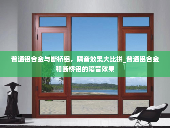 普通铝合金与断桥铝，隔音效果大比拼_普通铝合金和断桥铝的隔音效果