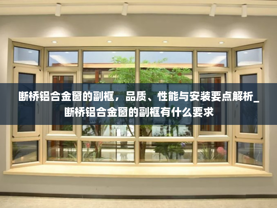 断桥铝合金窗的副框，品质、性能与安装要点解析_断桥铝合金窗的副框有什么要求