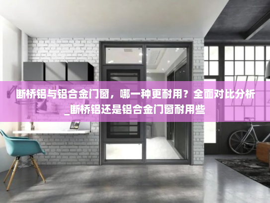 断桥铝与铝合金门窗，哪一种更耐用？全面对比分析_断桥铝还是铝合金门窗耐用些