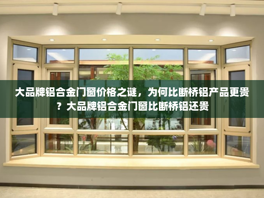 大品牌铝合金门窗价格之谜，为何比断桥铝产品更贵？大品牌铝合金门窗比断桥铝还贵