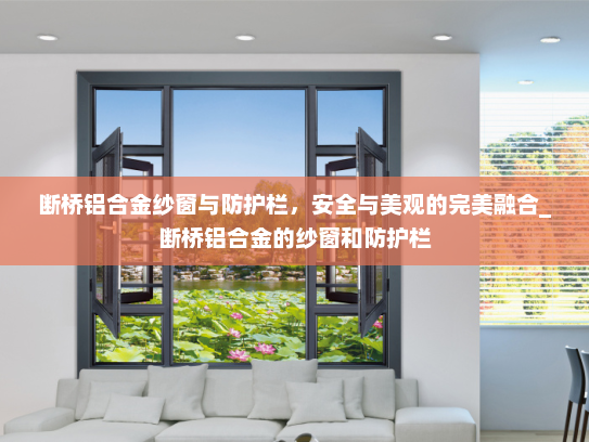 断桥铝合金纱窗与防护栏，安全与美观的完美融合_断桥铝合金的纱窗和防护栏