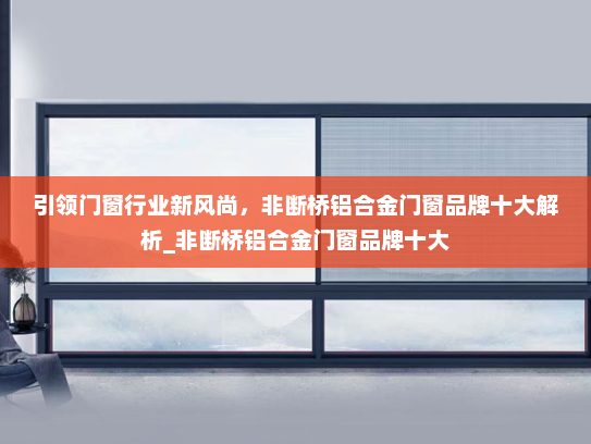 引领门窗行业新风尚，非断桥铝合金门窗品牌十大解析_非断桥铝合金门窗品牌十大