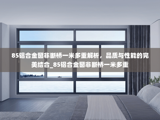 85铝合金窗非断桥一米多重解析，品质与性能的完美结合_85铝合金窗非断桥一米多重
