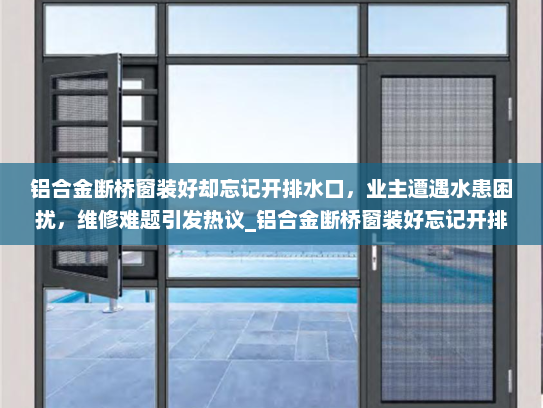 铝合金断桥窗装好却忘记开排水口，业主遭遇水患困扰，维修难题引发热议_铝合金断桥窗装好忘记开排水口