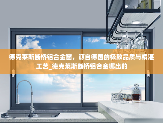 德克莱斯断桥铝合金窗，源自德国的极致品质与精湛工艺_德克莱斯断桥铝合金哪出的