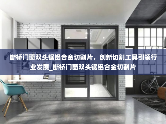 断桥门窗双头锯铝合金切割片，创新切割工具引领行业发展_断桥门窗双头锯铝合金切割片