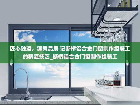 匠心独运，铸就品质 记断桥铝合金门窗制作组装工的精湛技艺_断桥铝合金门窗制作组装工