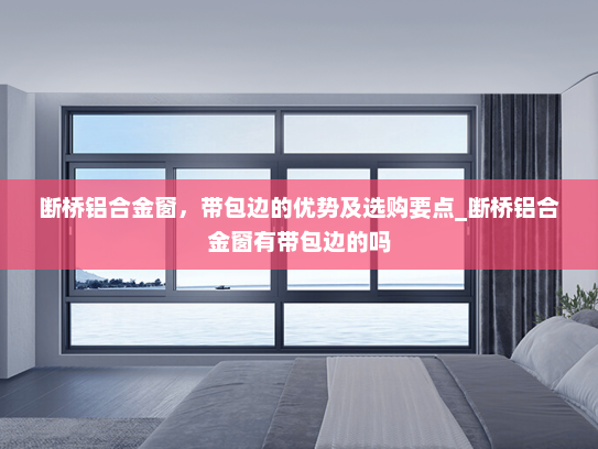 断桥铝合金窗，带包边的优势及选购要点_断桥铝合金窗有带包边的吗