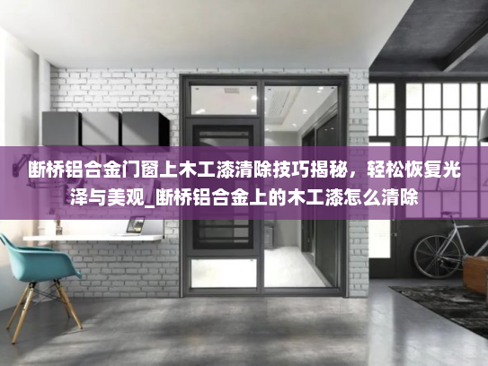 断桥铝合金门窗上木工漆清除技巧揭秘，轻松恢复光泽与美观_断桥铝合金上的木工漆怎么清除