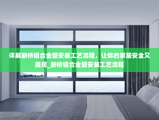 详解断桥铝合金窗安装工艺流程，让你的家居安全又美观_断桥铝合金窗安装工艺流程