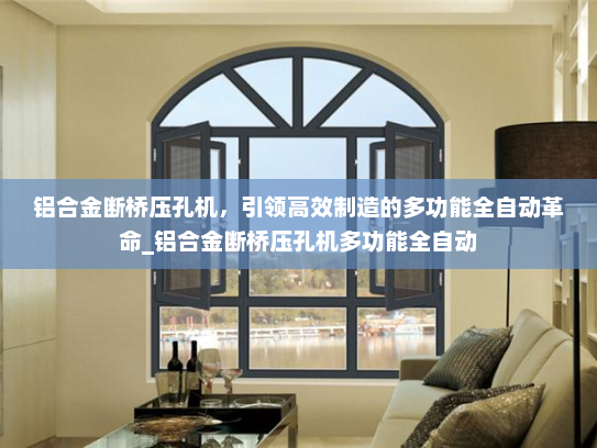 铝合金断桥压孔机，引领高效制造的多功能全自动革命_铝合金断桥压孔机多功能全自动