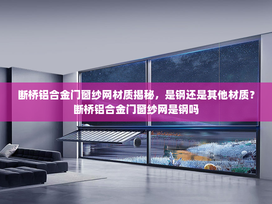 断桥铝合金门窗纱网材质揭秘，是钢还是其他材质？断桥铝合金门窗纱网是钢吗