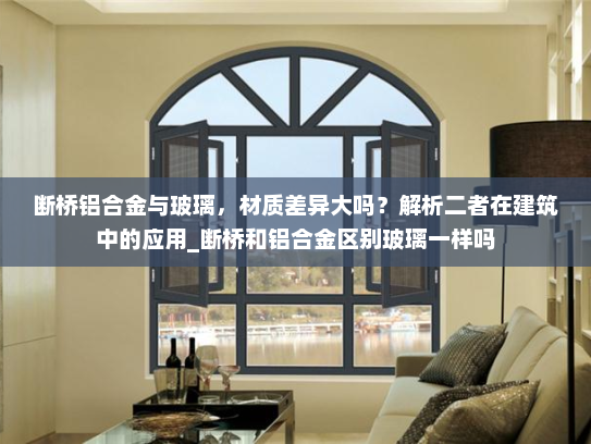 断桥铝合金与玻璃，材质差异大吗？解析二者在建筑中的应用_断桥和铝合金区别玻璃一样吗