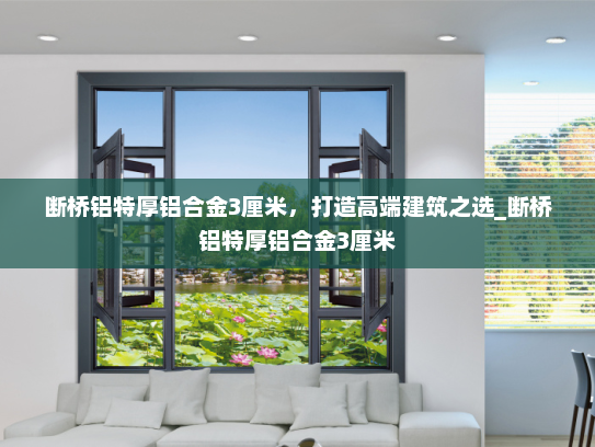 断桥铝特厚铝合金3厘米，打造高端建筑之选_断桥铝特厚铝合金3厘米
