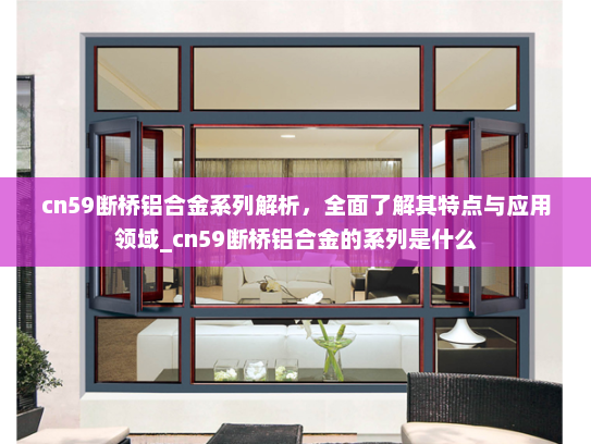 cn59断桥铝合金系列解析，全面了解其特点与应用领域_cn59断桥铝合金的系列是什么