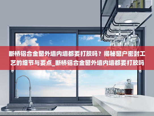 断桥铝合金窗外墙内墙都要打胶吗？揭秘窗户密封工艺的细节与要点_断桥铝合金窗外墙内墙都要打胶吗