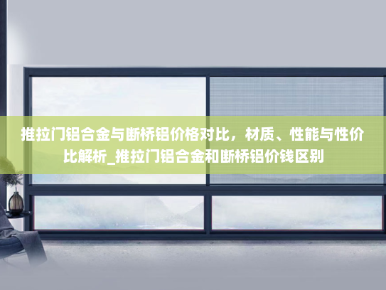 推拉门铝合金与断桥铝价格对比，材质、性能与性价比解析_推拉门铝合金和断桥铝价钱区别