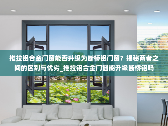 推拉铝合金门窗能否升级为断桥铝门窗？揭秘两者之间的区别与优劣_推拉铝合金门窗能升级断桥铝吗