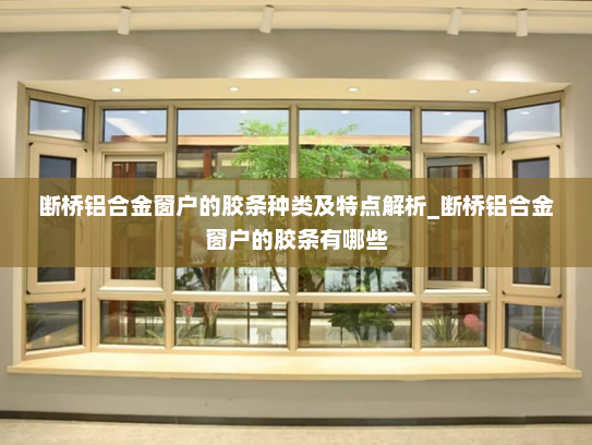 断桥铝合金窗户的胶条种类及特点解析_断桥铝合金窗户的胶条有哪些