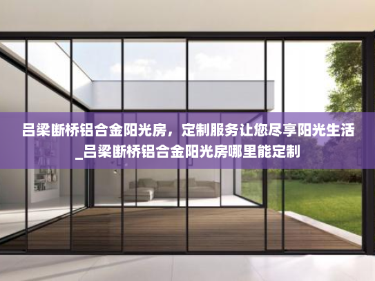 吕梁断桥铝合金阳光房，定制服务让您尽享阳光生活_吕梁断桥铝合金阳光房哪里能定制