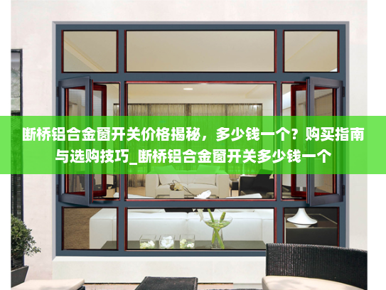 断桥铝合金窗开关价格揭秘，多少钱一个？购买指南与选购技巧_断桥铝合金窗开关多少钱一个