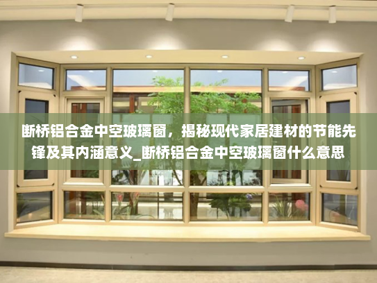 断桥铝合金中空玻璃窗，揭秘现代家居建材的节能先锋及其内涵意义_断桥铝合金中空玻璃窗什么意思