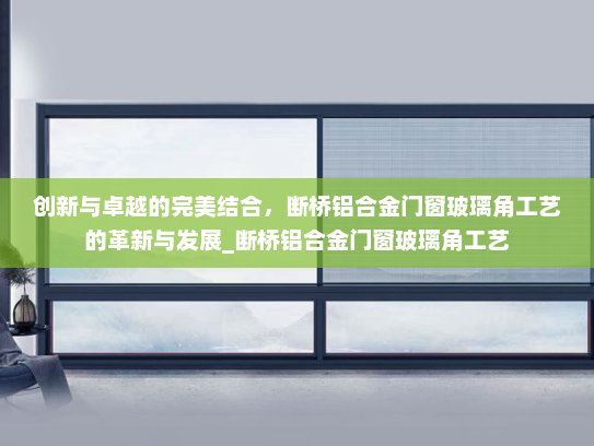 创新与卓越的完美结合，断桥铝合金门窗玻璃角工艺的革新与发展_断桥铝合金门窗玻璃角工艺