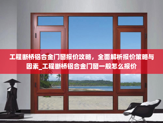 工程断桥铝合金门窗报价攻略，全面解析报价策略与因素_工程断桥铝合金门窗一般怎么报价