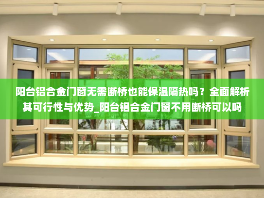 阳台铝合金门窗无需断桥也能保温隔热吗？全面解析其可行性与优势_阳台铝合金门窗不用断桥可以吗