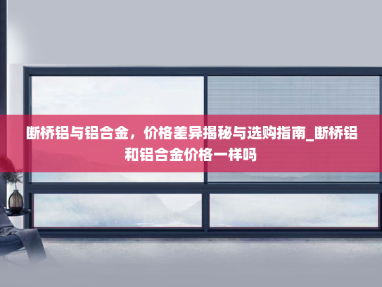 断桥铝与铝合金，价格差异揭秘与选购指南_断桥铝和铝合金价格一样吗