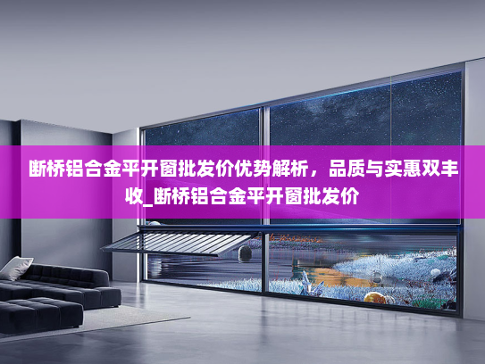 断桥铝合金平开窗批发价优势解析，品质与实惠双丰收_断桥铝合金平开窗批发价