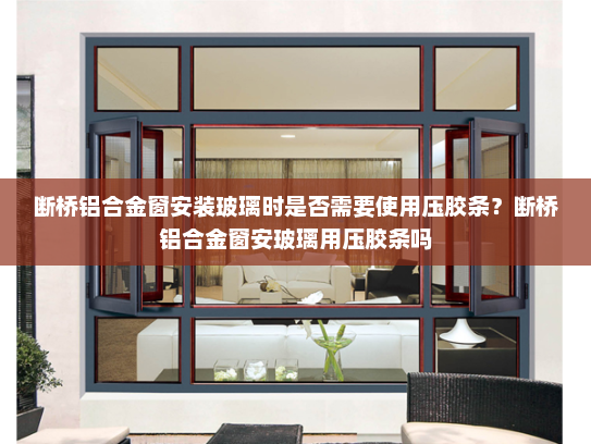 断桥铝合金窗安装玻璃时是否需要使用压胶条？断桥铝合金窗安玻璃用压胶条吗