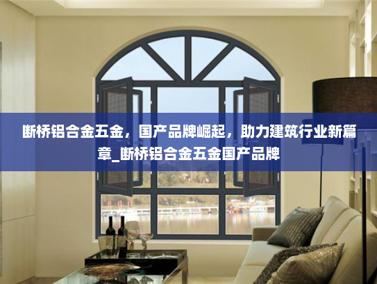 断桥铝合金五金，国产品牌崛起，助力建筑行业新篇章_断桥铝合金五金国产品牌