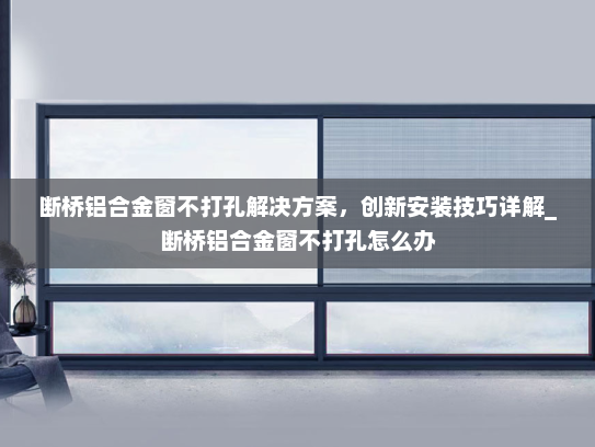 断桥铝合金窗不打孔解决方案，创新安装技巧详解_断桥铝合金窗不打孔怎么办
