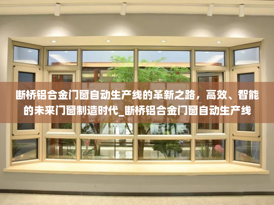 断桥铝合金门窗自动生产线的革新之路，高效、智能的未来门窗制造时代_断桥铝合金门窗自动生产线
