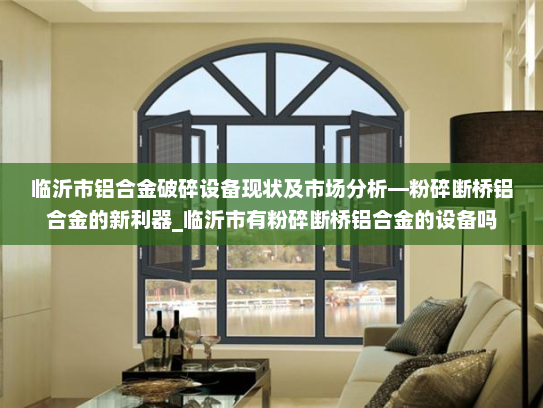临沂市铝合金破碎设备现状及市场分析—粉碎断桥铝合金的新利器_临沂市有粉碎断桥铝合金的设备吗