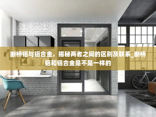 断桥铝与铝合金，揭秘两者之间的区别及联系_断桥铝和铝合金是不是一样的