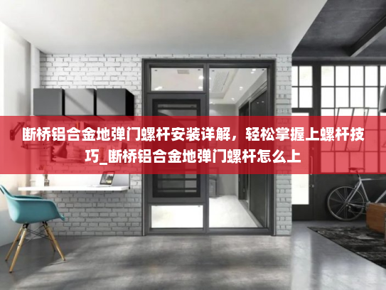 断桥铝合金地弹门螺杆安装详解，轻松掌握上螺杆技巧_断桥铝合金地弹门螺杆怎么上
