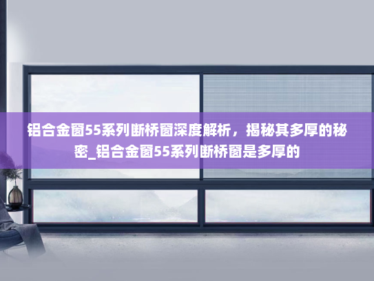 铝合金窗55系列断桥窗深度解析，揭秘其多厚的秘密_铝合金窗55系列断桥窗是多厚的