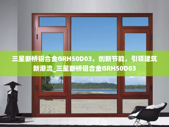 三星断桥铝合金GRH50D03，创新节能，引领建筑新潮流_三星断桥铝合金GRH50D03
