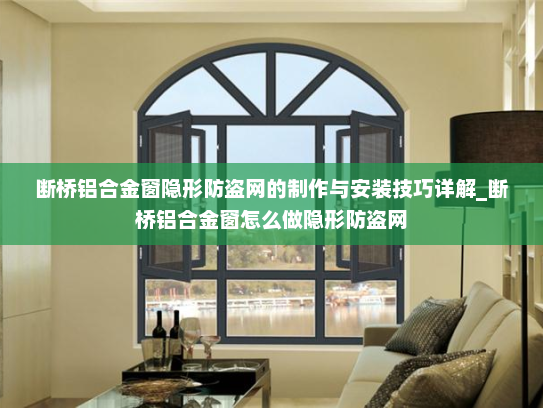 断桥铝合金窗隐形防盗网的制作与安装技巧详解_断桥铝合金窗怎么做隐形防盗网